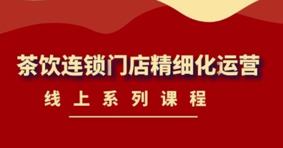 《茶饮连锁门店精细化运营》线上系列课程，茶饮门店经营必备课程（价值458元）-副业宇宙