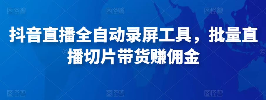 抖音直播全自动录屏工具，批量实时录制直播视频，可带货赚佣金（软件+使用教程）-副业宇宙