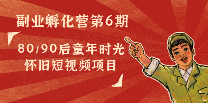 副业孵化营第6期：80/90后童年时光怀旧短视频项目-副业宇宙