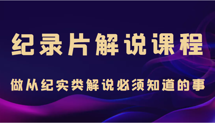 纪录片解说课程，做从纪实类解说必须知道的事（价值499元）-副业宇宙