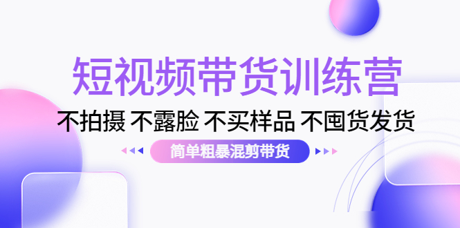 短视频带货训练营：不拍摄 不露脸 不买样品 不囤货发货 简单粗暴混剪带货（第三期）-副业宇宙