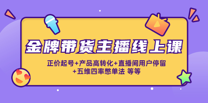 金牌带货主播线上课：正价起号+产品高转化+直播间用户停留+五维四率憋单法-副业宇宙