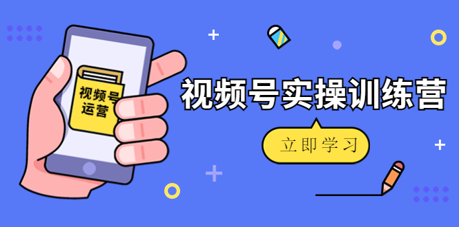 微信视频号实操训练营：视频号起号运营纯干货玩法！-副业宇宙