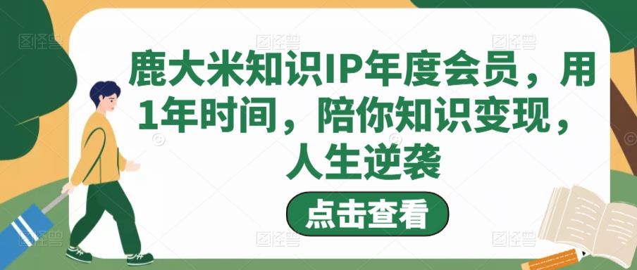 鹿大米知识IP年度会员，用1年时间，陪你知识变现，人生逆袭-副业宇宙