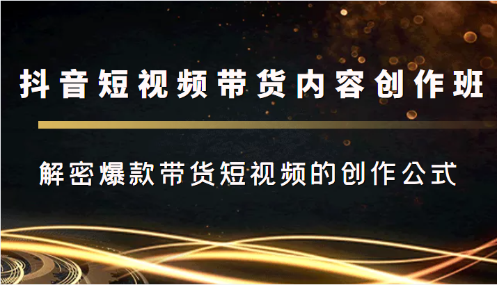 抖音短视频带货内容创作班，解密爆款带货短视频的创作公式-副业宇宙