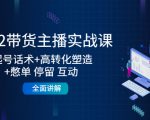 2022带货主播实战课：起号话术+高转化塑造+憋单 停留 互动 全面讲解-副业宇宙