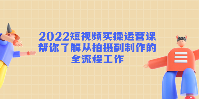2022短视频实操运营课：帮你了解从拍摄到制作的全流程工作-副业宇宙