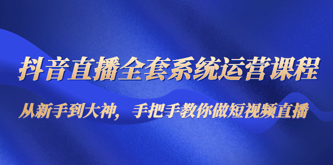 抖音直播全套系统运营课程：从新手到大神，手把手教你做直播短视频-副业宇宙