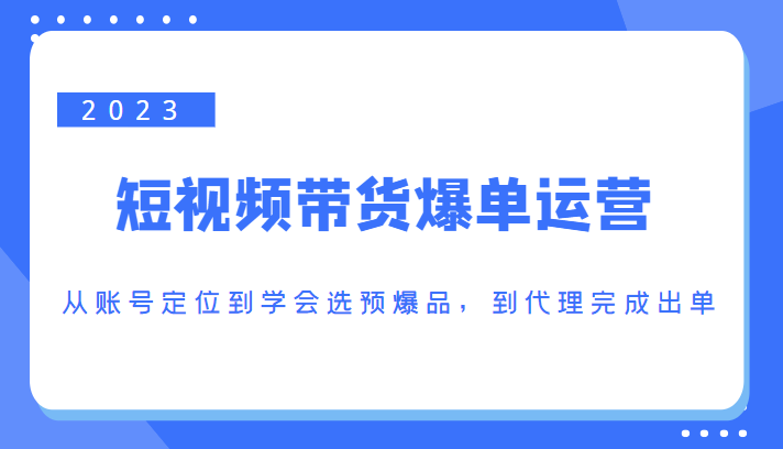 2023短视频带货爆单运营，从账号定位到学会选预爆品，到代理完成出单（价值1250元）-副业宇宙