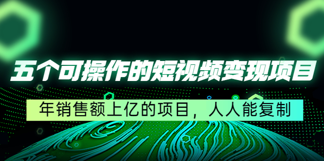 五个可操作的短视频变现项目：年销售额上亿的项目，人人能复制-副业宇宙