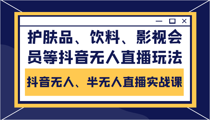 抖音无人、半无人直播实战课，护肤品、饮料、影视会员等抖音无人直播玩法-副业宇宙