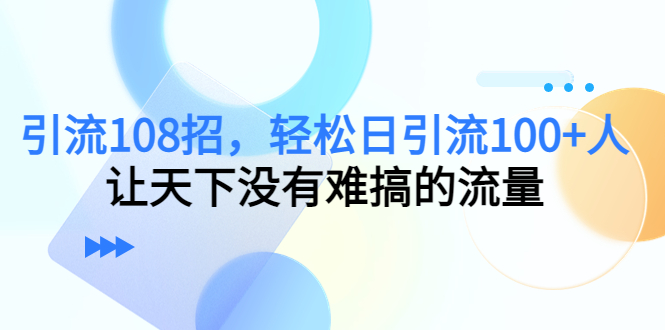 引流108招，轻松日引流100+人，让天下没有难搞的流量-副业宇宙