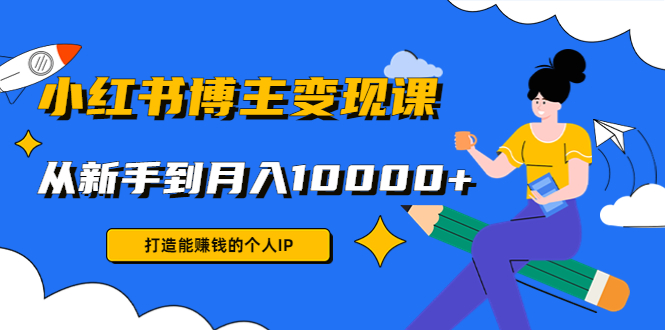 小红书博主变现课：打造能赚钱的个人IP，从新手到月入10000+(9节课)-副业宇宙