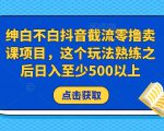 绅白不白抖音截流零撸卖课项目,这个玩法熟练之后日入至少500以上-副业宇宙