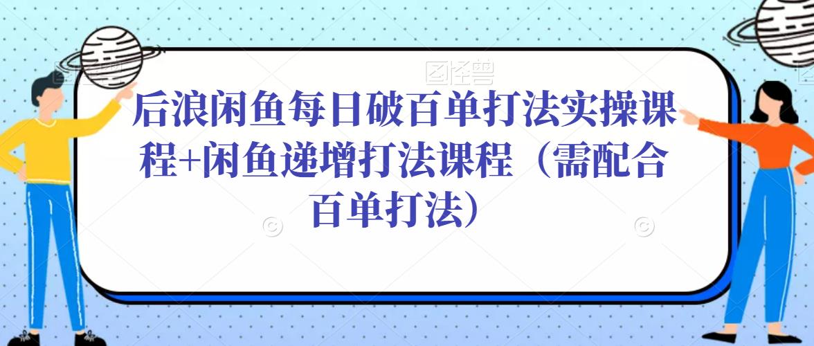 后浪闲鱼每日破百单打法实操课程+闲鱼递增打法课程（需配合百单打法）-副业宇宙
