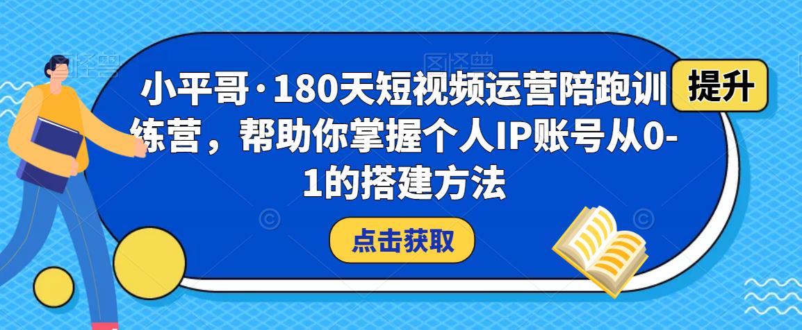 小平哥·180天短视频运营陪跑训练营，帮助你掌握个人IP账号从0-1的搭建方法-副业宇宙