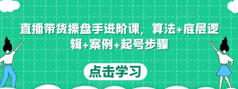 直播带货操盘手进阶课，算法+底层逻辑+案例+起号步骤-副业宇宙