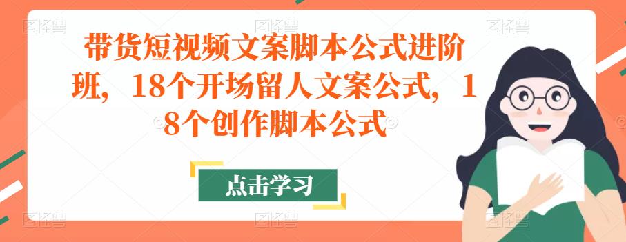带货短视频文案脚本公式进阶班，18个开场留人文案公式，18个创作脚本公式-副业宇宙