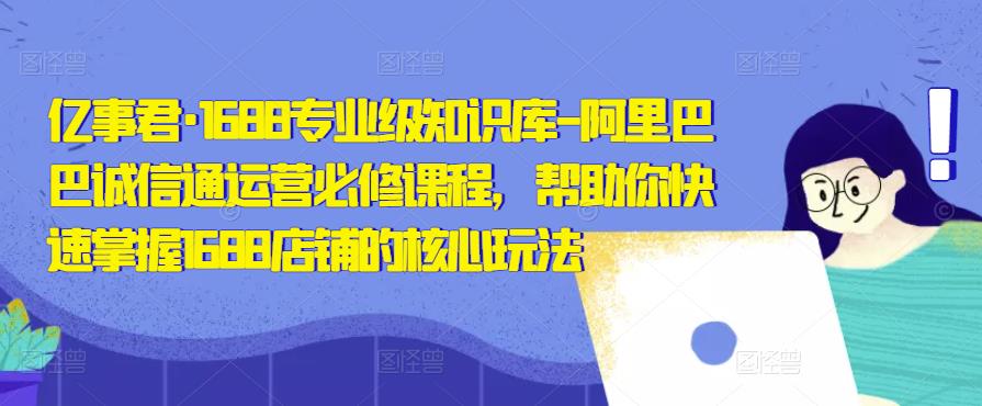 亿事君·1688专业级知识库-阿里巴巴诚信通运营必修课程，帮助你快速掌握1688店铺的核心玩法-副业宇宙
