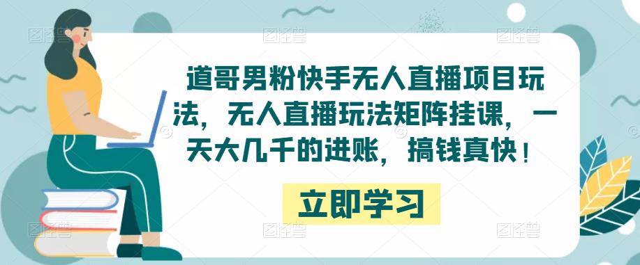 道哥男粉快手无人直播项目玩法，无人直播玩法矩阵挂课，一天大几千的进账，搞钱真快！-副业宇宙