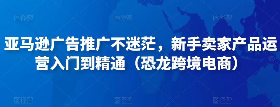 亚马逊广告推广不迷茫，新手卖家产品运营入门到精通（恐龙跨境电商）-副业宇宙
