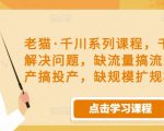 老猫·千川系列课程,千川投放解决问题,缺流量搞流量,缺投产搞投产,缺规模扩规模-副业宇宙