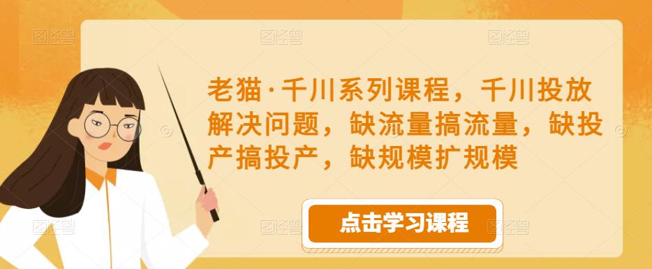 老猫·千川系列课程，千川投放解决问题，缺流量搞流量，缺投产搞投产，缺规模扩规模-副业宇宙