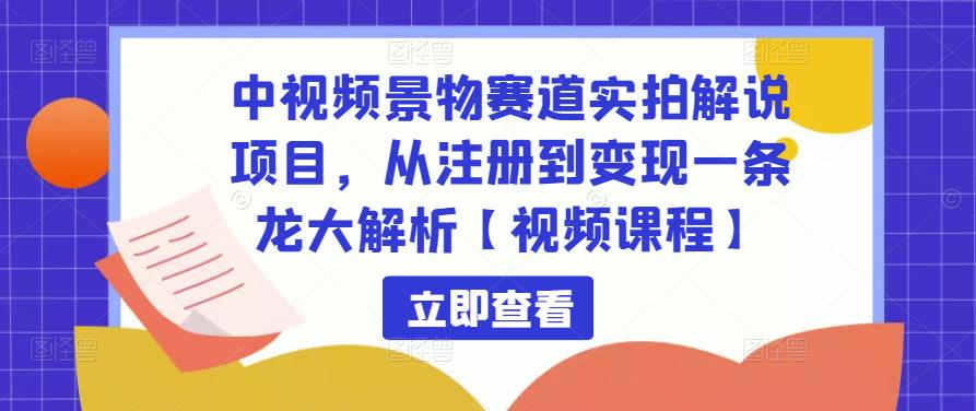 中视频景物赛道实拍解说项目，从注册到变现一条龙大解析【视频课程】-副业宇宙