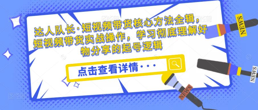 达人队长·短视频带货核心方法全辑，短视频带货实战操作，学习彻底理解好物分享的起号逻辑-副业宇宙