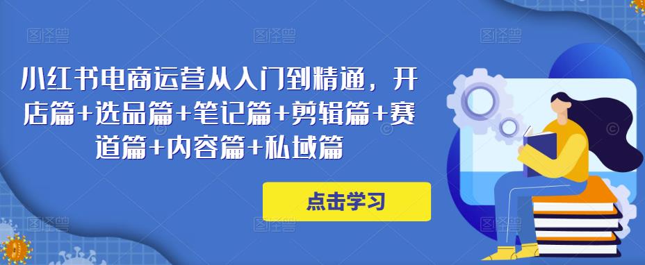 小红书电商运营从入门到精通，开店篇+选品篇+笔记篇+剪辑篇+赛道篇+内容篇+私域篇-副业宇宙