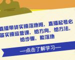 直播带货实操落地班，直播起号必备实操运营课，给方向，给方法，给步骤，能落地-副业宇宙