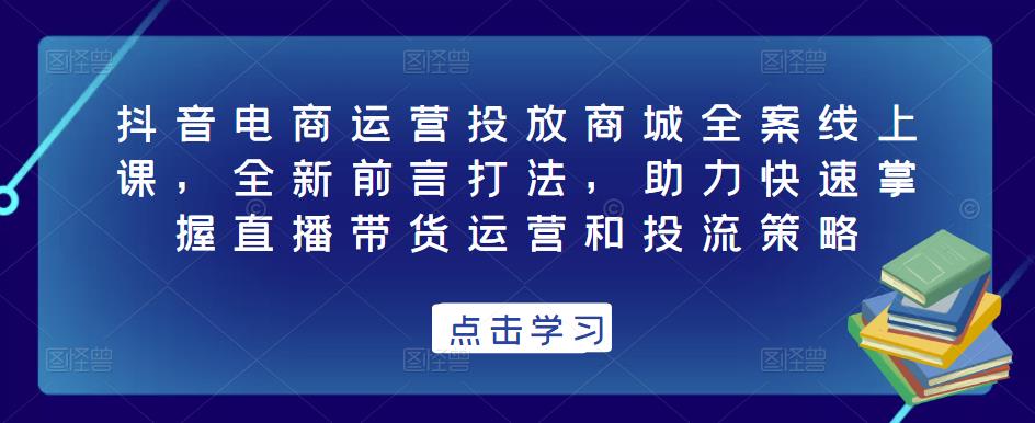 抖音电商运营投放商城全案线上课，全新前言打法，助力快速掌握直播带货运营和投流策略-副业宇宙