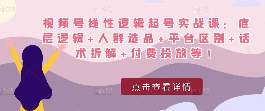 视频号线性逻辑起号实战课：底层逻辑+人群选品+平台区别+话术拆解+付费投放等！-副业宇宙