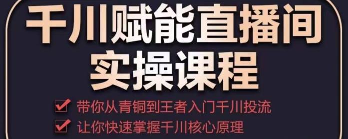 千川赋能直播间实操课程，带你从青铜到王者的入门千川投流，让你快速掌握千川核心原理-副业宇宙