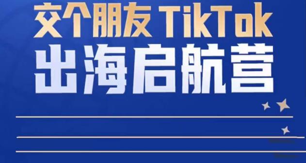 TikTok商家出海启航营：教你TikTok跨境电商的底层逻辑，即使是零基础的你也可以快速上手-副业宇宙