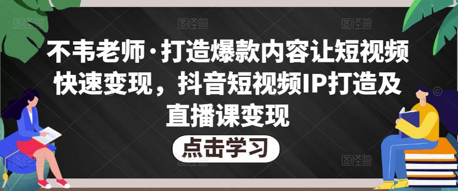 不韦老师·打造爆款内容让短视频快速变现，抖音短视频IP打造及直播课变现-副业宇宙