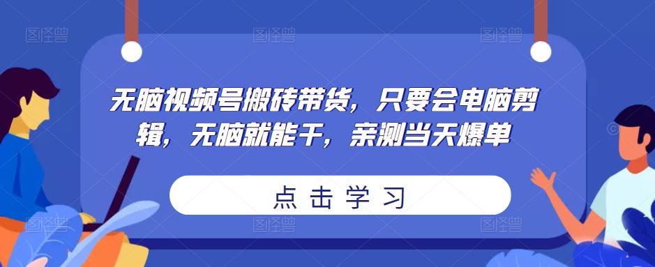 无脑视频号搬砖带货，只要会电脑剪辑，无脑就能干，亲测当天爆单-副业宇宙