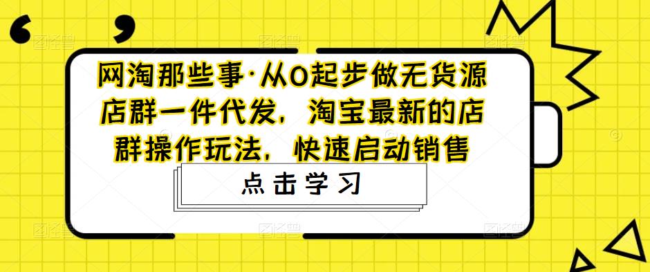 网淘那些事·从0起步做无货源店群一件代发，淘宝最新的店群操作玩法，快速启动销售-副业宇宙