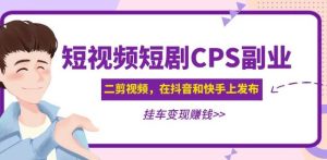 黄岛主·短视频短剧CPS副业项目：二剪视频在抖音和快手上发布，挂车变现-副业宇宙