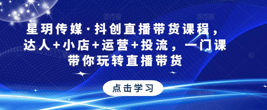 星玥传媒·抖创直播带货课程，达人+小店+运营+投流，一门课带你玩转直播带货-副业宇宙