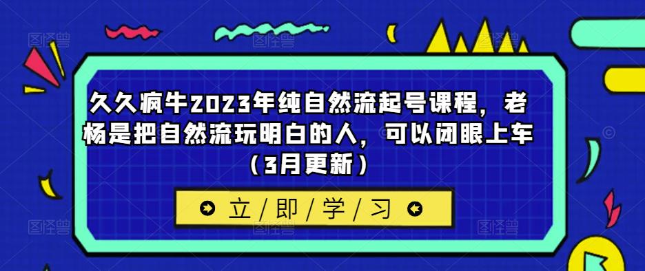 久久疯牛2023年纯自然流起号课程，老杨是把自然流玩明白的人，可以闭眼上车（3月更新）-副业宇宙