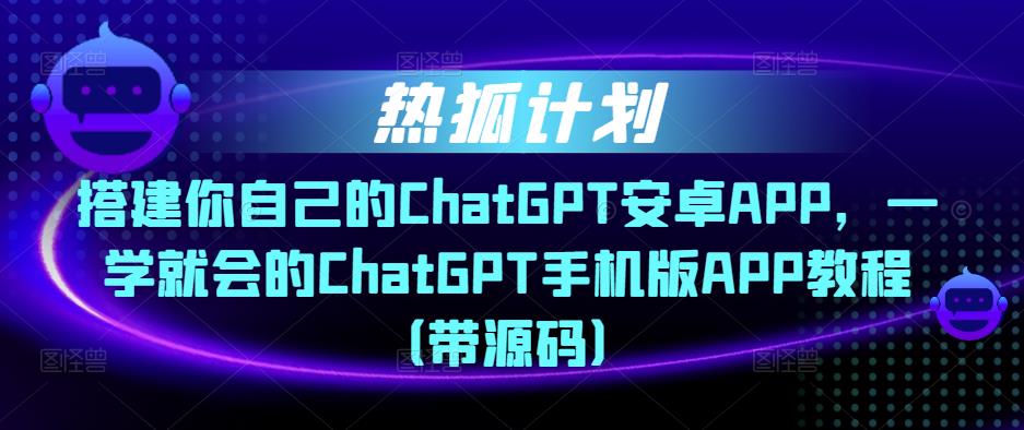 热狐计划·搭建你自己的ChatGPT安卓APP，一学就会的ChatGPT手机版APP教程（带源码）-副业宇宙
