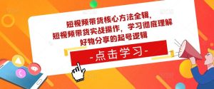 短视频带货核心方法全辑，​短视频带货实战操作，学习彻底理解好物分享的起号逻辑-副业宇宙