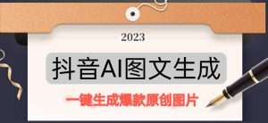 抖音AI原创图文项目，一键根据关键字生成原创图片，有手就可以做，每天10分钟，日赚500+-副业宇宙