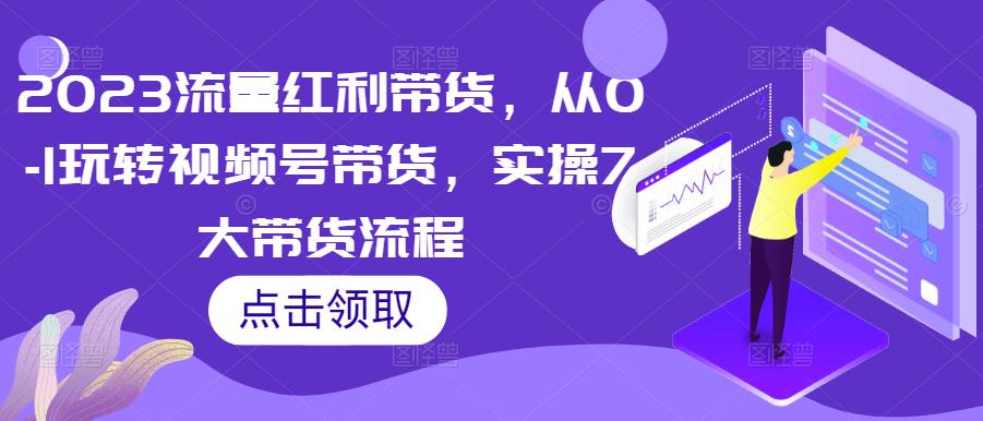 2023流量红利带货，从0-1玩转视频号带货，实操7大带货流程-副业宇宙