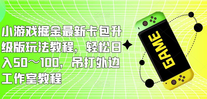 小游戏掘金最新卡包升级版玩法教程，轻松日入50～100，吊打外边工作室教程-副业宇宙