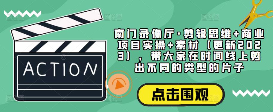 南门录像厅·剪辑思维+商业项目实操+素材（更新2023），带大家在时间线上剪出不同的类型的片子-副业宇宙