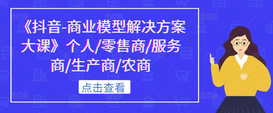 《抖音-商业模型解决方案大课》个人/零售商/服务商/生产商/农商-副业宇宙