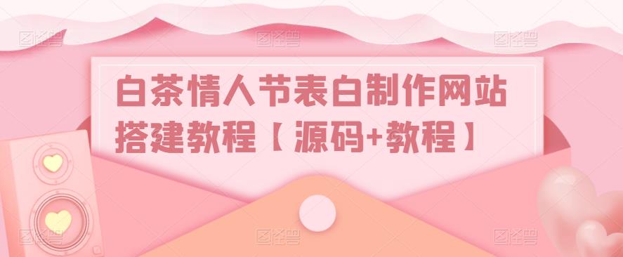 白茶情人节表白制作网站搭建教程【源码+教程】-副业宇宙