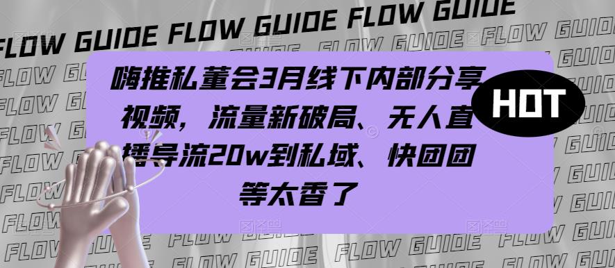 嗨推私董会3月线下内部分享视频，流量新破局、无人直播导流20w到私域、快团团等太香了-副业宇宙